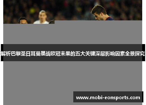 解析巴黎圣日耳曼屡战欧冠未果的五大关键深层影响因素全景探究