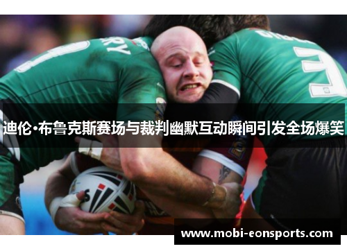 迪伦·布鲁克斯赛场与裁判幽默互动瞬间引发全场爆笑