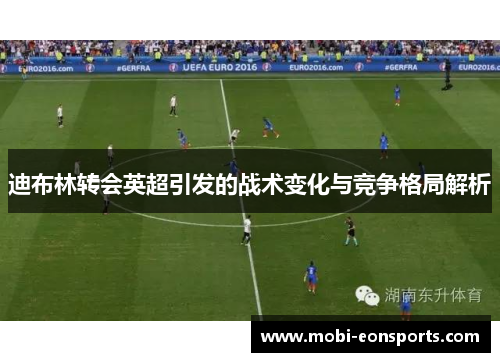 迪布林转会英超引发的战术变化与竞争格局解析